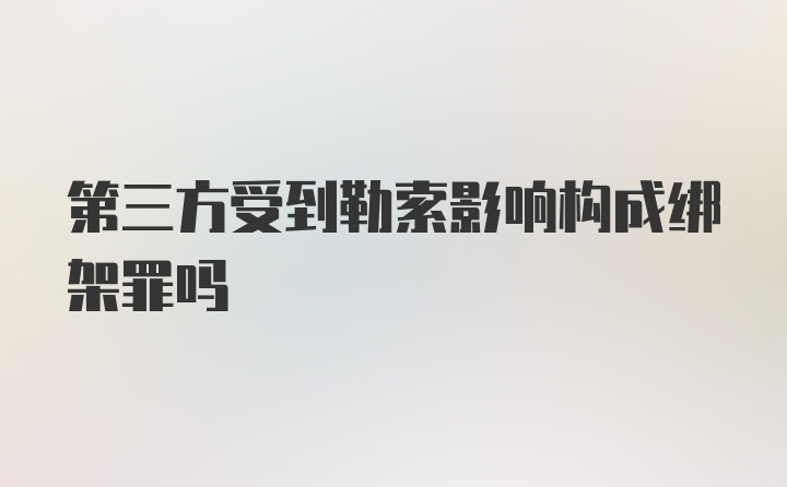 第三方受到勒索影响构成绑架罪吗