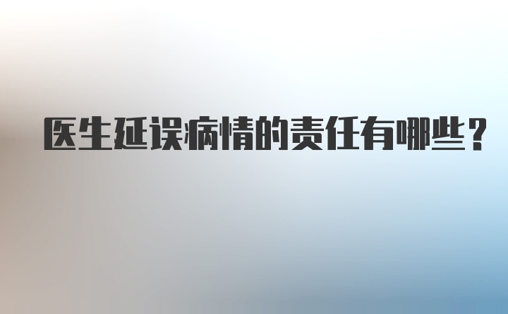 医生延误病情的责任有哪些？