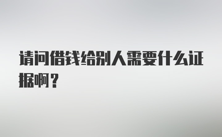 请问借钱给别人需要什么证据啊？