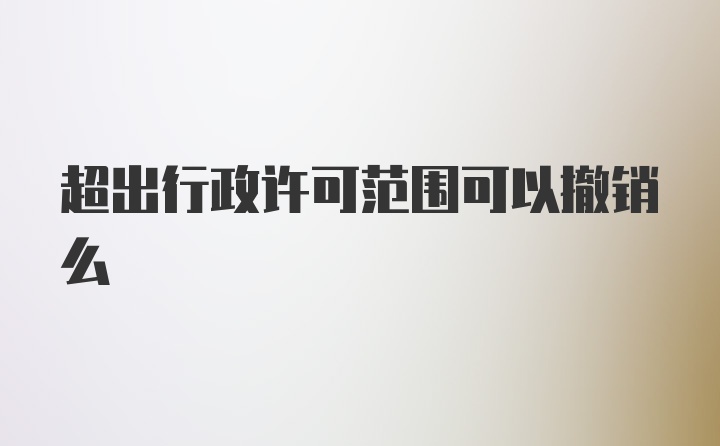 超出行政许可范围可以撤销么