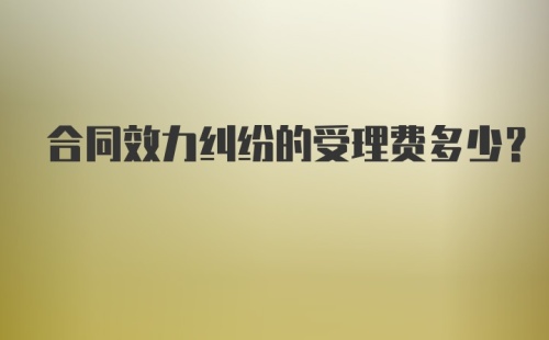 合同效力纠纷的受理费多少？