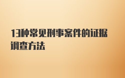 13种常见刑事案件的证据调查方法