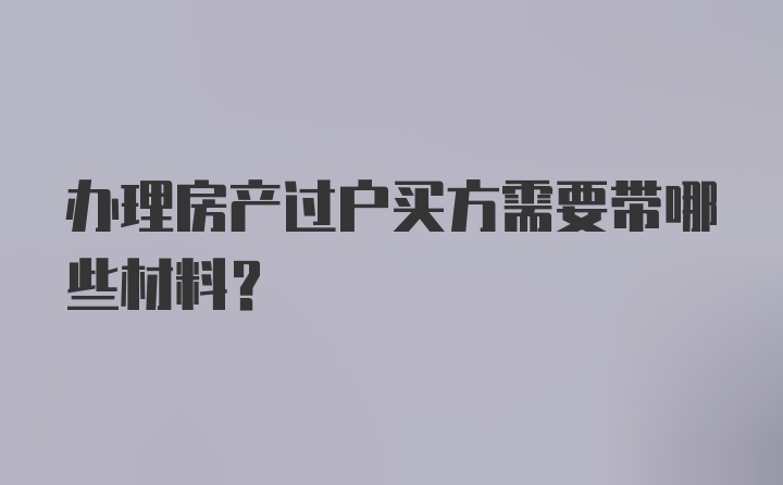 办理房产过户买方需要带哪些材料？