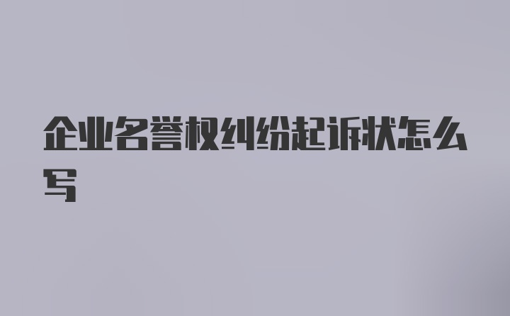 企业名誉权纠纷起诉状怎么写