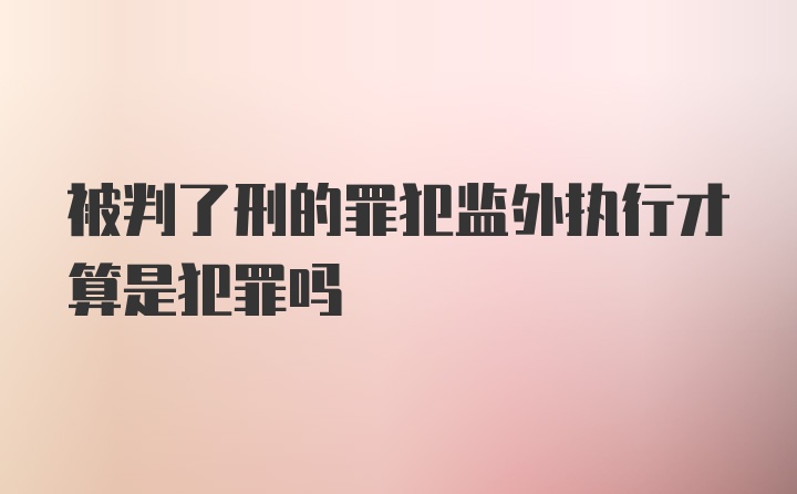 被判了刑的罪犯监外执行才算是犯罪吗