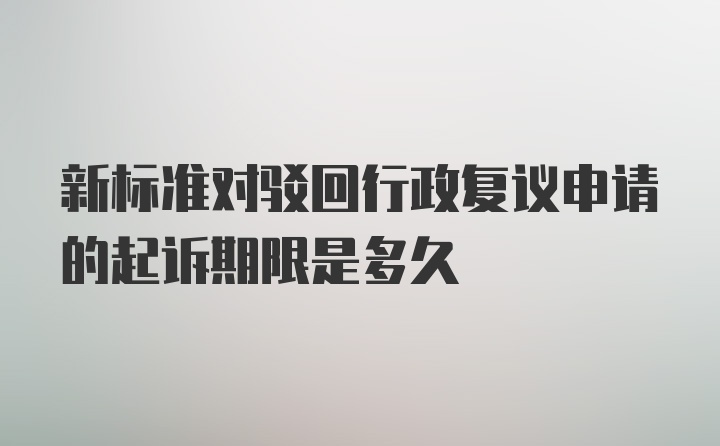 新标准对驳回行政复议申请的起诉期限是多久