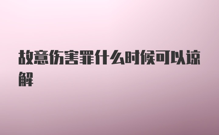 故意伤害罪什么时候可以谅解