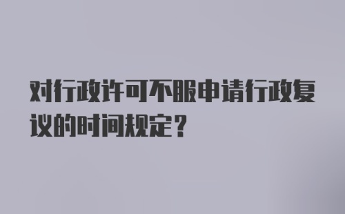 对行政许可不服申请行政复议的时间规定？