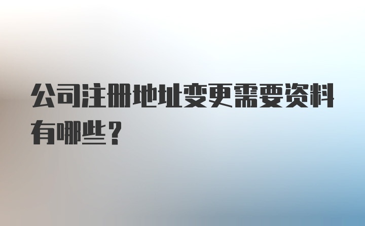 公司注册地址变更需要资料有哪些？