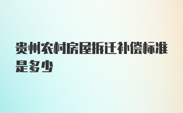 贵州农村房屋拆迁补偿标准是多少