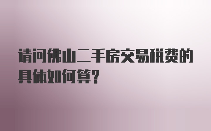 请问佛山二手房交易税费的具体如何算？