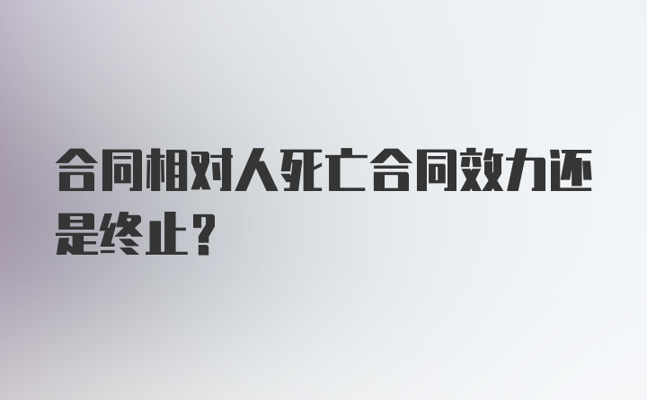 合同相对人死亡合同效力还是终止？