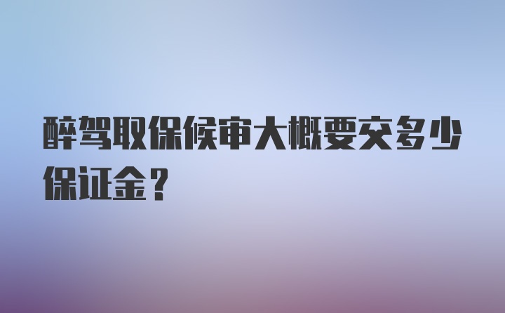 醉驾取保候审大概要交多少保证金？