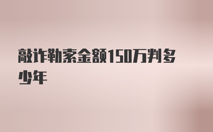 敲诈勒索金额150万判多少年