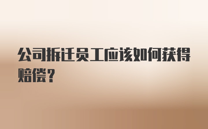 公司拆迁员工应该如何获得赔偿？