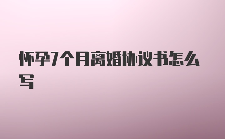 怀孕7个月离婚协议书怎么写