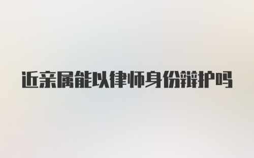 近亲属能以律师身份辩护吗