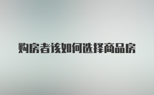 购房者该如何选择商品房