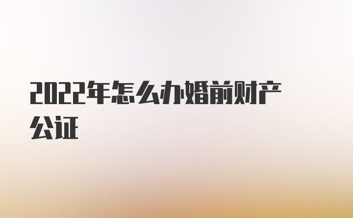 2022年怎么办婚前财产公证