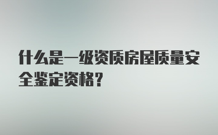 什么是一级资质房屋质量安全鉴定资格？