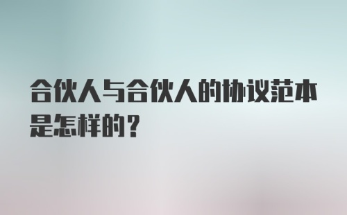 合伙人与合伙人的协议范本是怎样的?