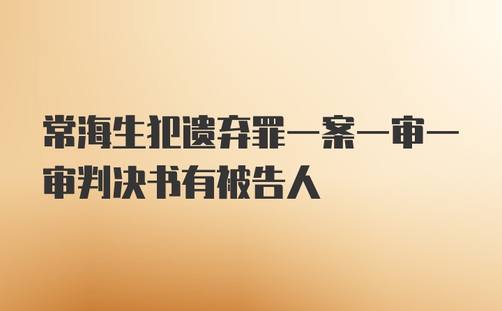 常海生犯遗弃罪一案一审一审判决书有被告人