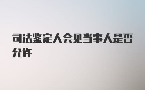 司法鉴定人会见当事人是否允许