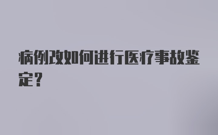 病例改如何进行医疗事故鉴定？