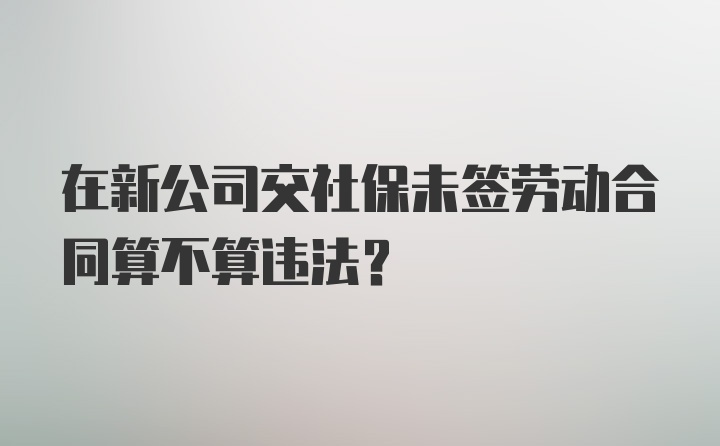 在新公司交社保未签劳动合同算不算违法?