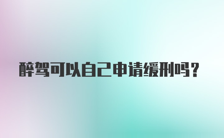 醉驾可以自己申请缓刑吗?