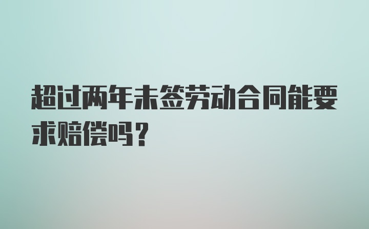 超过两年未签劳动合同能要求赔偿吗？