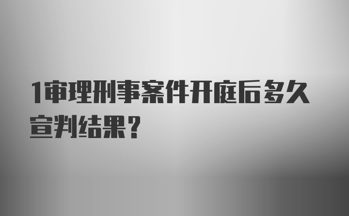 1审理刑事案件开庭后多久宣判结果？