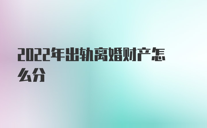 2022年出轨离婚财产怎么分