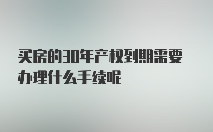 买房的30年产权到期需要办理什么手续呢