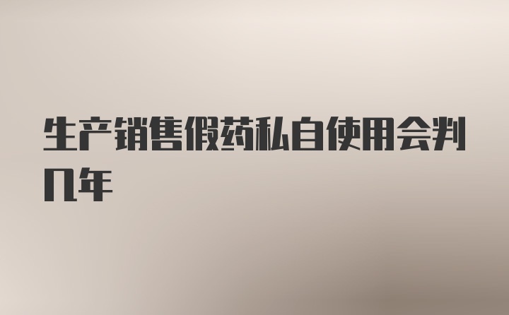 生产销售假药私自使用会判几年