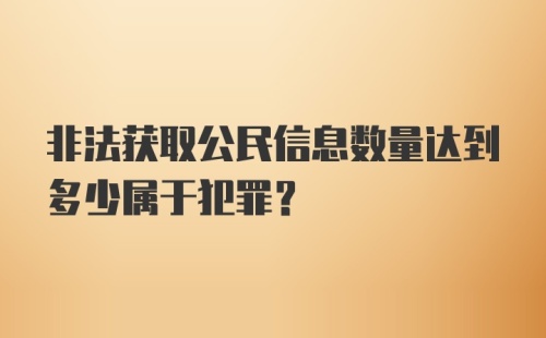 非法获取公民信息数量达到多少属于犯罪？