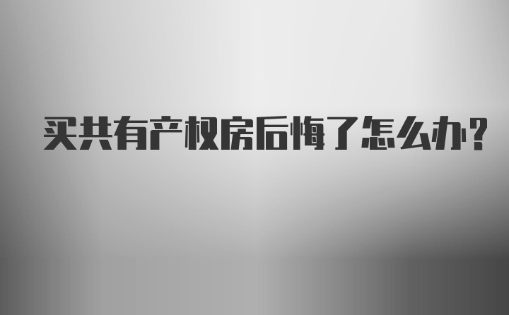 买共有产权房后悔了怎么办？