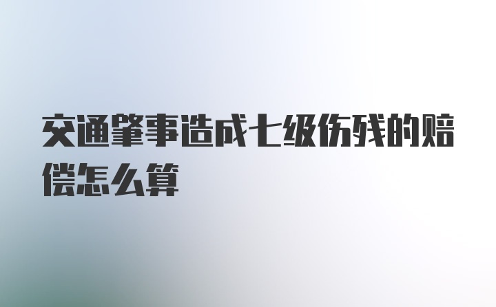 交通肇事造成七级伤残的赔偿怎么算