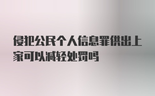 侵犯公民个人信息罪供出上家可以减轻处罚吗