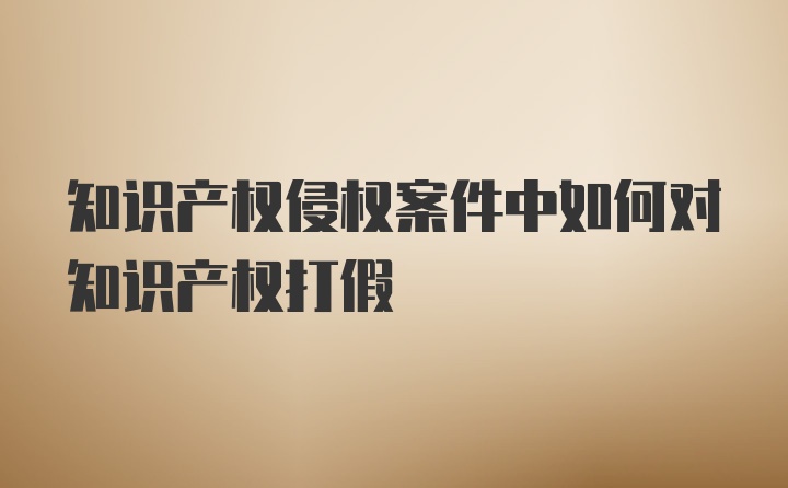 知识产权侵权案件中如何对知识产权打假