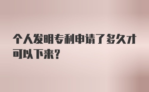 个人发明专利申请了多久才可以下来？