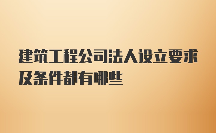 建筑工程公司法人设立要求及条件都有哪些