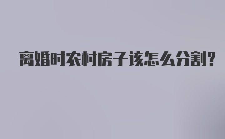 离婚时农村房子该怎么分割？