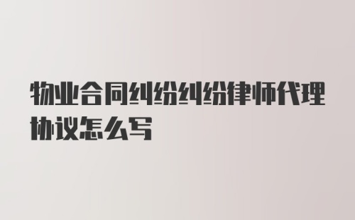 物业合同纠纷纠纷律师代理协议怎么写