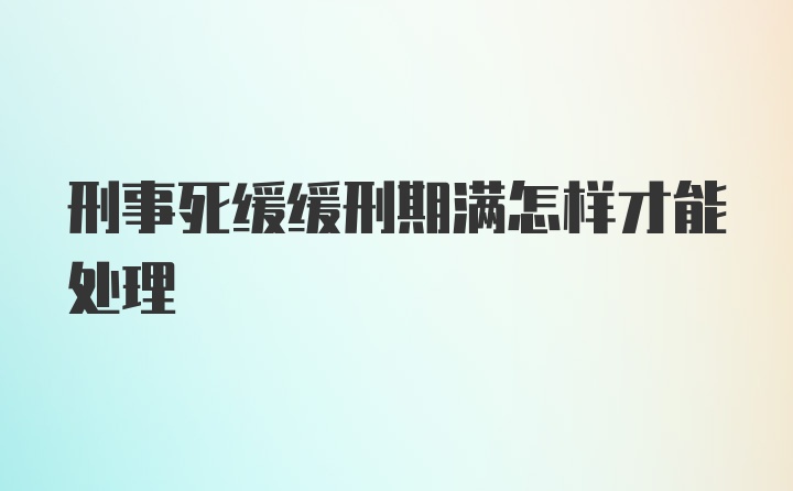 刑事死缓缓刑期满怎样才能处理