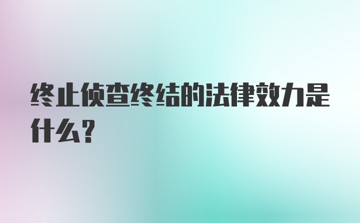 终止侦查终结的法律效力是什么？