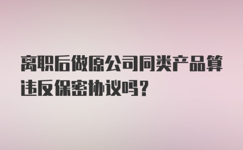 离职后做原公司同类产品算违反保密协议吗？