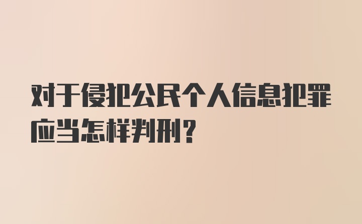 对于侵犯公民个人信息犯罪应当怎样判刑？