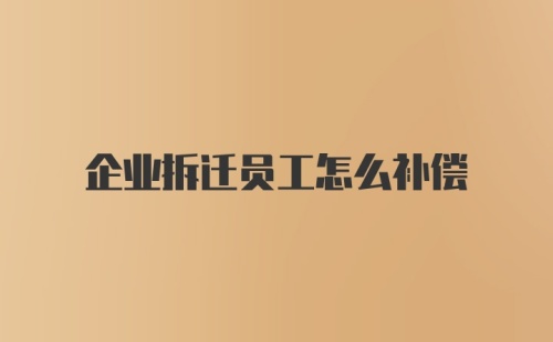 企业拆迁员工怎么补偿