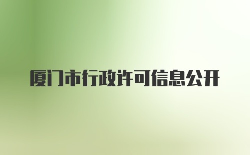 厦门市行政许可信息公开